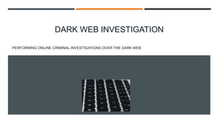 DARK WEB INVESTIGATION
PERFORMING ONLINE CRIMINAL INVESTIGATIONS OVER THE DARK WEB
 