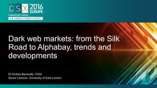 Dr Andres Baravalle, CISA
Senior Lecturer, University of East London
Dark web markets: from the Silk
Road to Alphabay, trends and
developments
 
