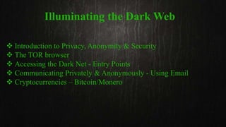 Illuminating the Dark Web
 Introduction to Privacy, Anonymity & Security
 The TOR browser
 Accessing the Dark Net - Entry Points
 Communicating Privately & Anonymously - Using Email
 Cryptocurrencies – Bitcoin/Monero
 