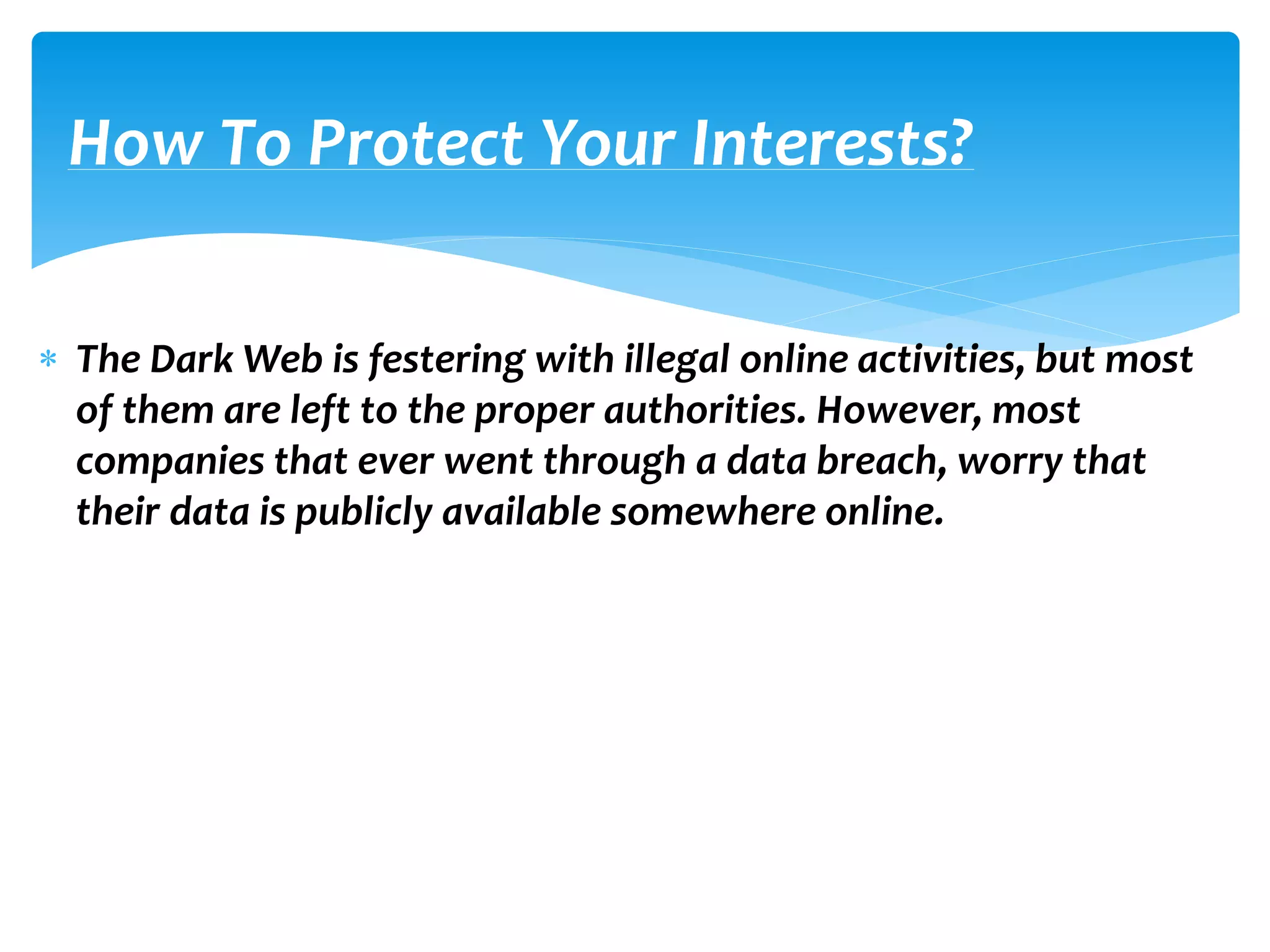  The Dark Web is festering with illegal online activities, but most
of them are left to the proper authorities. However, most
companies that ever went through a data breach, worry that
their data is publicly available somewhere online.
How To Protect Your Interests?
 