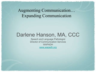 Augmenting Communication…
 Expanding Communication



Darlene Hanson, MA, CCC
     Speech and Language Pathologist
     Director of Communication Services
                  WAPADH
               www.wapadh.org
 