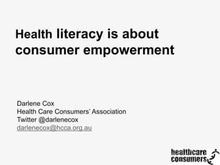 Health literacy is about

consumer empowerment

Darlene Cox
Health Care Consumers’ Association
Twitter @darlenecox
darlenecox@hcca.org.au

 