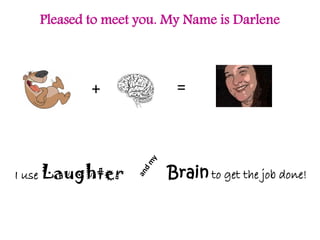 Pleased to meet you. My Name is Darlene



           +             =



I use Laughter         Brain to get the job done!
 