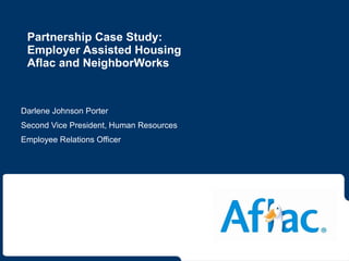 Partnership Case Study:  Employer Assisted Housing Aflac and NeighborWorks Darlene Johnson Porter Second Vice President, Human Resources Employee Relations Officer 