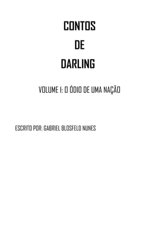 CONTOS
DE
DARLING
VOLUME I: O ÓDIO DE UMA NAÇÃO
ESCRITO POR: GABRIEL BLOSFELD NUNES
 