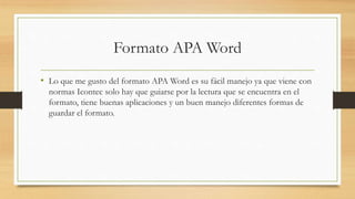 Formato APA Word
• Lo que me gusto del formato APA Word es su fácil manejo ya que viene con
normas Icontec solo hay que guiarse por la lectura que se encuentra en el
formato, tiene buenas aplicaciones y un buen manejo diferentes formas de
guardar el formato.