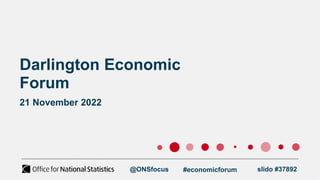 Darlington Economic
Forum
21 November 2022
@ONSfocus slido #37892
#economicforum
 