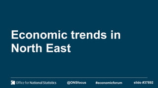 Economic trends in
North East
21 November 2022
slido #37892
@ONSfocus #economicforum
 