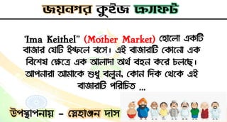 ‘Ima Keithel” (Mother Market) হহাসলা একদি
বাজার হেদি ইম্ফসল বসস। এই বাজারদি হকাসনা এক
দবসেষ হক্ষসে এক আলািা অর্ন বহন কসর চলসে।
আ঩নারা আমাসক শুধু বলুন, হকান দিক হর্সক এই
বাজারদি ঩দরদচি …
 