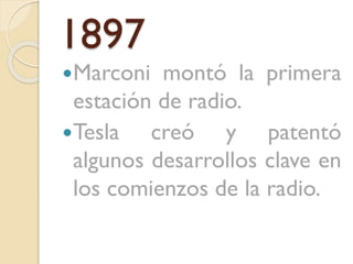 1897
Marconi

montó la primera
estación de radio.
Tesla
creó y patentó
algunos desarrollos clave en
los comienzos de la radio.

 