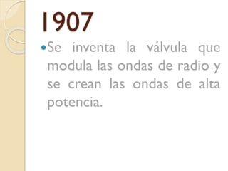 1907
Se

inventa la válvula que
modula las ondas de radio y
se crean las ondas de alta
potencia.

 