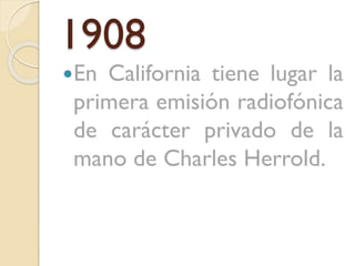 1908
En

California tiene lugar la
primera emisión radiofónica
de carácter privado de la
mano de Charles Herrold.

 