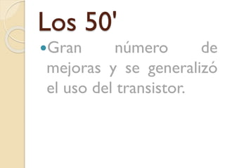 Los 50'
Gran

número
de
mejoras y se generalizó
el uso del transistor.

 