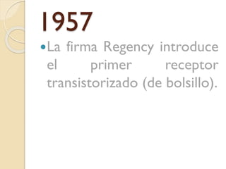 1957
La

firma Regency introduce
el
primer
receptor
transistorizado (de bolsillo).

 