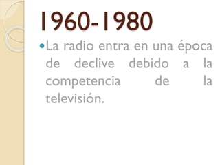1960-1980
La

radio entra en una época
de declive debido a la
competencia
de
la
televisión.

 