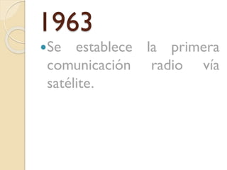 1963
Se

establece la primera
comunicación radio vía
satélite.

 