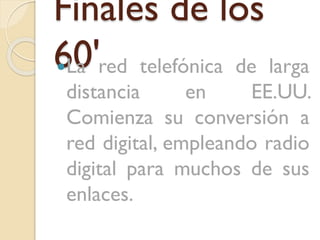 Finales de los
60'red telefónica de larga
La
distancia
en
EE.UU.
Comienza su conversión a
red digital, empleando radio
digital para muchos de sus
enlaces.

 