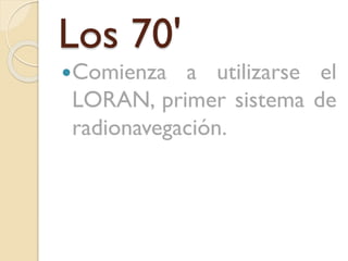 Los 70'
Comienza

a utilizarse el
LORAN, primer sistema de
radionavegación.

 