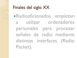 Finales del siglo XX
Radioaficionados

empiezan
a
utilizar
ordenadores
personales para procesar
señales de radio mediante
distintas interfaces (Radio
Packet).

 