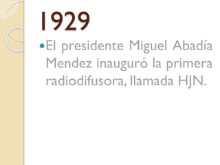 1929
El

presidente Miguel Abadía
Mendez inauguró la primera
radiodifusora, llamada HJN.

 