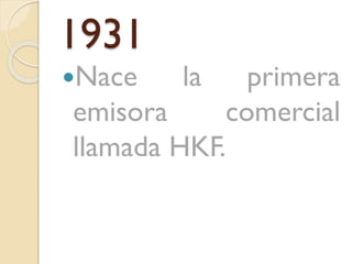 1931
Nace

la

primera
emisora
comercial
llamada HKF.

 
