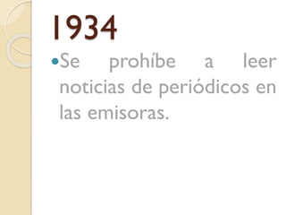 1934
Se

prohíbe a leer
noticias de periódicos en
las emisoras.

 