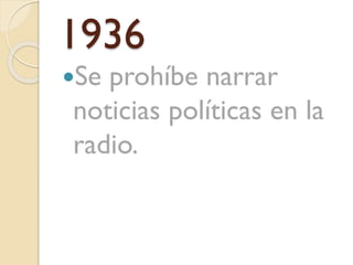 1936
Se

prohíbe narrar
noticias políticas en la
radio.

 