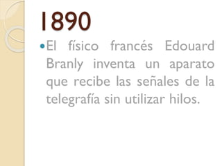 1890
El

físico francés Edouard
Branly inventa un aparato
que recibe las señales de la
telegrafía sin utilizar hilos.

 
