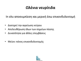 Ωλένια νευρίτιδα 
In situ αποσυμπίεση και μερική έσω επικονδυλεκτομή 
• Διατηρεί την αγγείωση νεύρου 
• Απελευθέρωση όλων των σημείων πίεσης 
• Δυνατότητα για άλλες επεμβάσεις 
• Μείον: πόνος επικονδυλεκτομής 
 