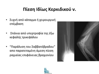 Πίεση Ιδίως Κερκιδικού ν. 
• Συχνή από κάταγμα ή χειρουργική 
επέμβαση 
• Σπάνια από υπερτροφία της έξω 
κεφαλής τρικεφάλου 
• “Παράλυση του Σαββατόβραδου” 
απο παρατεταμένη άμεση πίεση 
ραχιαίας επιφάνειας βραχιονίου 
 