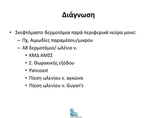 Διάγνωση 
• Σκεφτόμαστε δερμοτόμια παρά περιφερικά νεύρα μονο: 
– Πχ. Αιμωδίες παραμέσου/μικρου 
– Α8 δερμοτόμιο/ ωλένιο ν. 
• ΚΜΔ ΑΜΣΣ 
• Σ. Θωρακικής εξόδου 
• Pancoast 
• Πίεση ωλενίου ν. αγκώνα 
• Πίεση ωλενίου ν. Guyon’s 
 