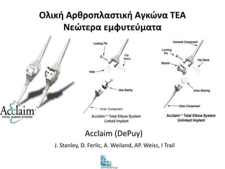 Ολική Αρθροπλαστική Αγκώνα TEA 
Νεώτερα εμφυτεύματα 
Acclaim (DePuy) 
J. Stanley, D. Ferlic, A. Weiland, AP. Weiss, I Trail 
 