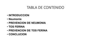 TABLA DE CONTENIDO
• INTRODUCCION
• Neumonía
• PREVENCION DE NEUMONIA
• TOS FERINA
• PREVENCION DE TOS FERINA
• CONCLUCION
 
