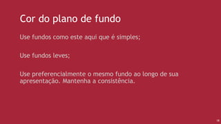 18
Cor do plano de fundo
• Use fundos como este aqui que é simples;
• Use fundos leves;
• Use preferencialmente o mesmo fundo ao longo de sua
apresentação. Mantenha a consistência.
 