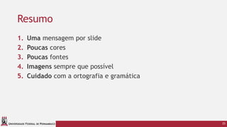 UNIVERSIDADE FEDERAL DE PERNAMBUCO
Resumo
1. Uma mensagem por slide
2. Poucas cores
3. Poucas fontes
4. Imagens sempre que possível
5. Cuidado com a ortografia e gramática
25
 