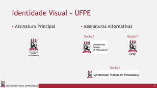 UNIVERSIDADE FEDERAL DE PERNAMBUCO
Identidade Visual - UFPE
• Assinatura Principal • Assinaturas Alternativas
27
Opção 1
Opção 3
Opção 2
 