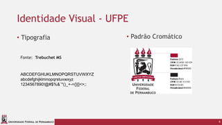 UNIVERSIDADE FEDERAL DE PERNAMBUCO
Identidade Visual - UFPE
• Tipografia • Padrão Cromático
6
ABCDEFGHIJKLMNOPQRSTUVWXYZ
abcdefghijklmnopqrstuvwxyz
1234567890!@#$%&¨*()_+-={}[]<>;:
Fonte: Trebuchet MS
 