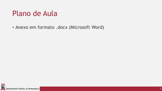 UNIVERSIDADE FEDERAL DE PERNAMBUCO
Plano de Aula
• Anexo em formato .docx (Microsoft Word)
3
 