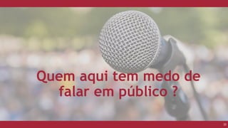 33
Quem aqui tem medo de
falar em público ?
 