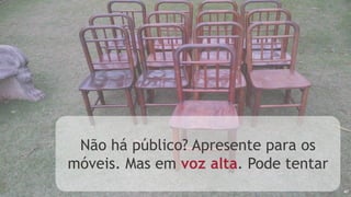 40
Não há público? Apresente para os
móveis. Mas em voz alta. Pode tentar
 