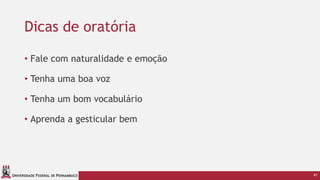 UNIVERSIDADE FEDERAL DE PERNAMBUCO
Dicas de oratória
• Fale com naturalidade e emoção
• Tenha uma boa voz
• Tenha um bom vocabulário
• Aprenda a gesticular bem
41
 
