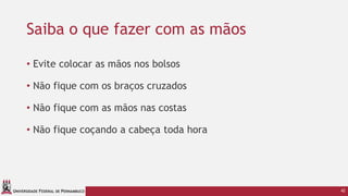 UNIVERSIDADE FEDERAL DE PERNAMBUCO
Saiba o que fazer com as mãos
• Evite colocar as mãos nos bolsos
• Não fique com os braços cruzados
• Não fique com as mãos nas costas
• Não fique coçando a cabeça toda hora
42
 