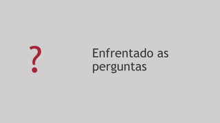 Enfrentado as
perguntas?
 