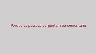 51
Porque as pessoas perguntam ou comentam?
 