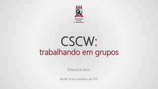 CSCW:
trabalhando em grupos
DARLISSON JESUS
Recife, 01 de novembro de 2017
 