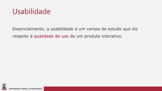 UNIVERSIDADE FEDERAL DE PERNAMBUCO
Usabilidade
Essencialmente, a usabilidade é um campo de estudo que diz
respeito à qualidade de uso de um produto interativo.
 