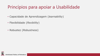 UNIVERSIDADE FEDERAL DE PERNAMBUCO
Princípios para apoiar a Usabilidade
• Capacidade de Aprendizagem (learnability)
• Flexibilidade (flexibility)
• Robustez (Robustness)
 