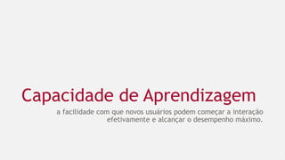 Capacidade de Aprendizagem
a facilidade com que novos usuários podem começar a interação
efetivamente e alcançar o desempenho máximo.
13
 