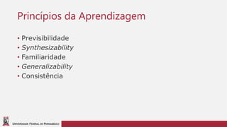 UNIVERSIDADE FEDERAL DE PERNAMBUCO
Princípios da Aprendizagem
• Previsibilidade
• Synthesizability
• Familiaridade
• Generalizability
• Consistência
 