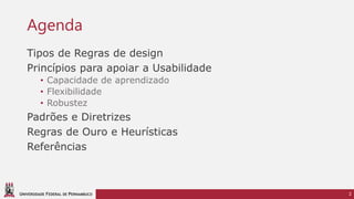 UNIVERSIDADE FEDERAL DE PERNAMBUCO
Agenda
Tipos de Regras de design
Princípios para apoiar a Usabilidade
• Capacidade de aprendizado
• Flexibilidade
• Robustez
Padrões e Diretrizes
Regras de Ouro e Heurísticas
Referências
2
 